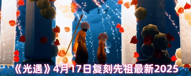 《Sky光遇》2025年复刻先祖最新动态：月17日更新解析