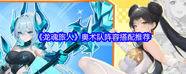 《龙魂旅人》奥术队伍最佳阵容组合指南