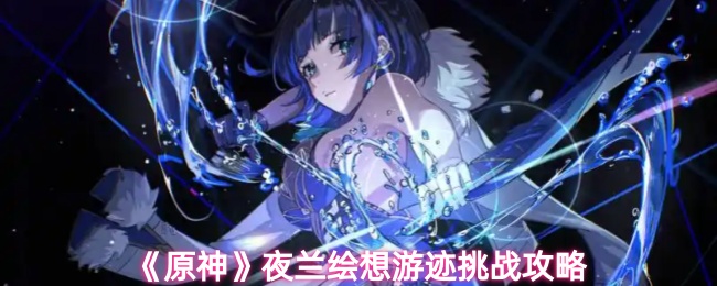 《原神》夜兰绘想游迹挑战全解析
